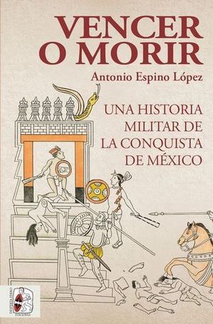 VENCER O MORIR. UNA HISTORIA MILITAR DE LA CONQUISTA DE MXICO