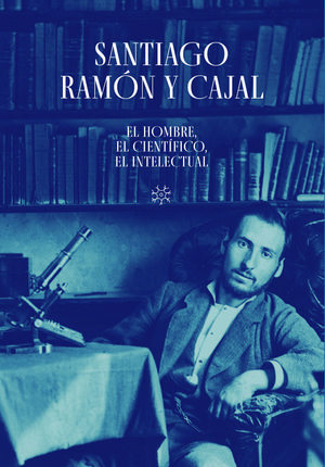 SANTIAGO RAMN Y CAJAL. EL HOMBRE, EL CIENTFICO, EL INTELECTUAL