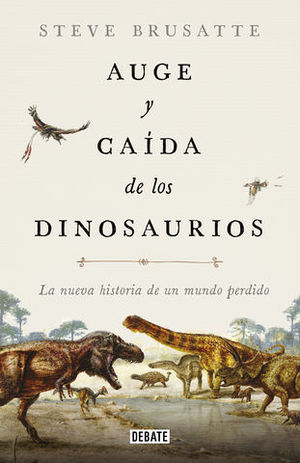 AUGE Y CAIDA DE LOS DINOSAURIOS. LA NUEVA HISTORIA DE UN MUNDO PERDIDO